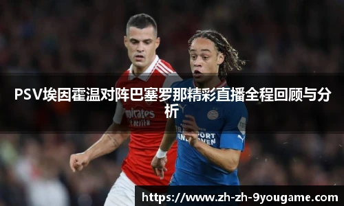 PSV埃因霍温对阵巴塞罗那精彩直播全程回顾与分析