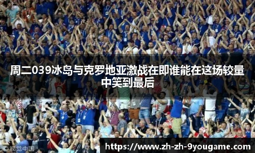 周二039冰岛与克罗地亚激战在即谁能在这场较量中笑到最后