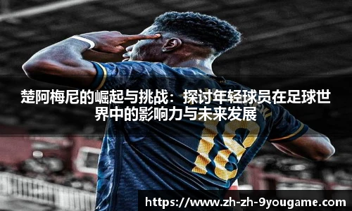 楚阿梅尼的崛起与挑战：探讨年轻球员在足球世界中的影响力与未来发展