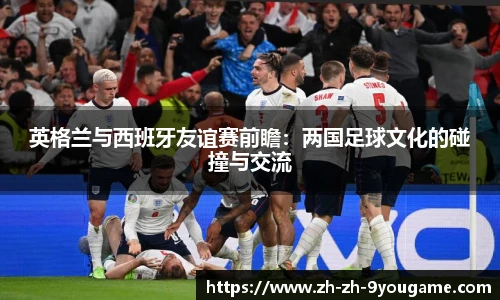 英格兰与西班牙友谊赛前瞻：两国足球文化的碰撞与交流