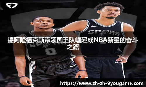德阿隆福克斯带领国王队崛起成NBA新星的奋斗之路