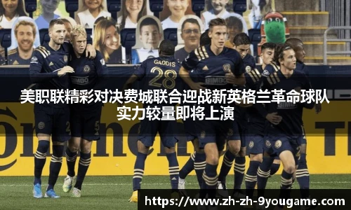 美职联精彩对决费城联合迎战新英格兰革命球队实力较量即将上演