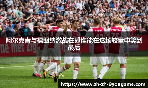 阿尔克青与福图纳激战在即谁能在这场较量中笑到最后