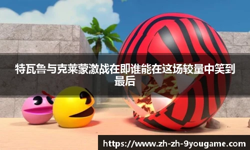 特瓦鲁与克莱蒙激战在即谁能在这场较量中笑到最后